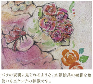 バラの表現に見られるような、水彩絵具の繊細な色使いも当タッチの特徴です。